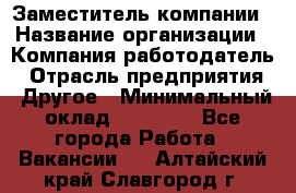 Заместитель компании › Название организации ­ Компания-работодатель › Отрасль предприятия ­ Другое › Минимальный оклад ­ 35 000 - Все города Работа » Вакансии   . Алтайский край,Славгород г.